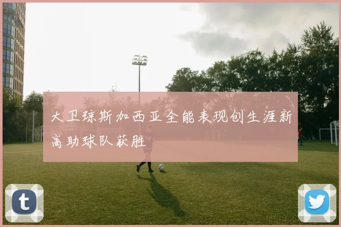 大卫琼斯加西亚全能表现创生涯新高助球队获胜