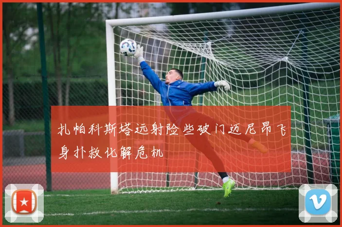 扎帕科斯塔远射险些破门迈尼昂飞身扑救化解危机