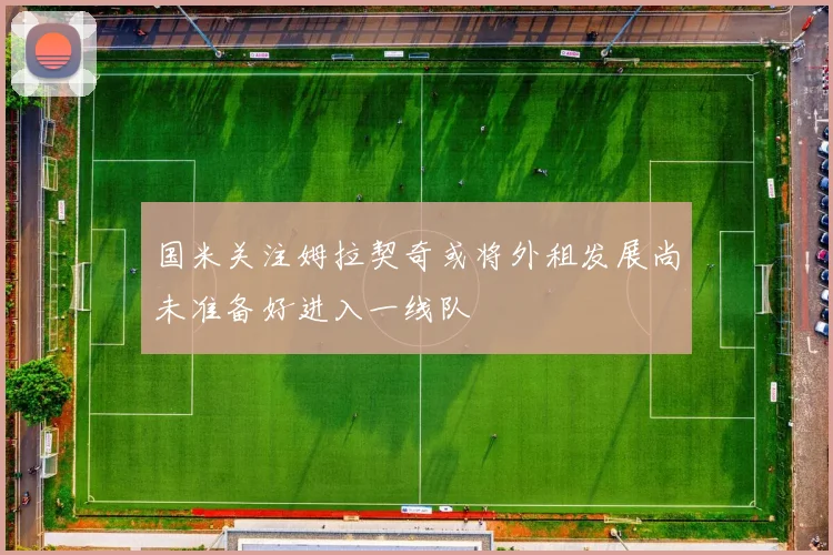 国米关注姆拉契奇或将外租发展尚未准备好进入一线队