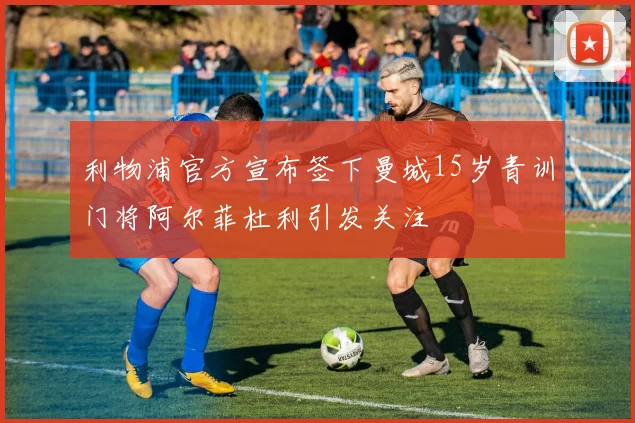 利物浦官方宣布签下曼城15岁青训门将阿尔菲杜利引发关注