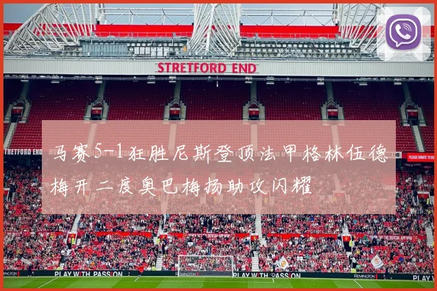马赛5-1狂胜尼斯登顶法甲格林伍德梅开二度奥巴梅扬助攻闪耀