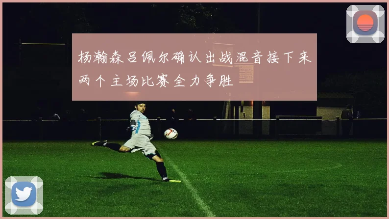 杨瀚森吕佩尔确认出战混音接下来两个主场比赛全力争胜