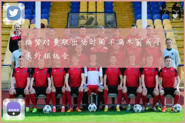 梅努对曼联出场时间不满冬窗或寻求外租机会