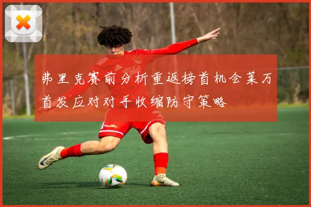 弗里克赛前分析重返榜首机会莱万首发应对对手收缩防守策略