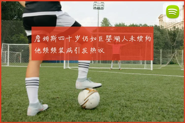 詹姆斯四十岁仍如巨婴湖人未续约他频频装病引发热议