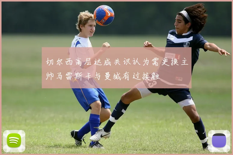 切尔西高层达成共识认为需更换主帅马雷斯卡与曼城有过接触