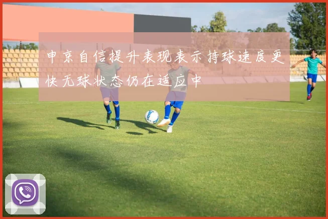 申京自信提升表现表示持球速度更快无球状态仍在适应中