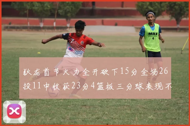 狄龙首节火力全开砍下15分全场26投11中收获23分4篮板三分球表现不佳
