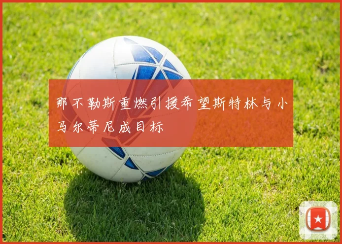 那不勒斯重燃引援希望斯特林与小马尔蒂尼成目标