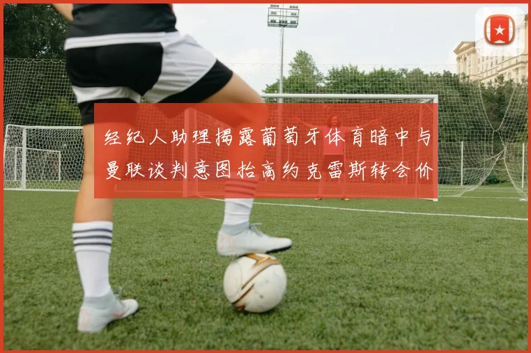 经纪人助理揭露葡萄牙体育暗中与曼联谈判意图抬高约克雷斯转会价格
