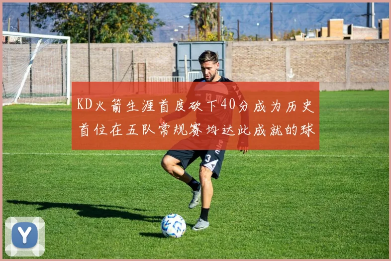 KD火箭生涯首度砍下40分成为历史首位在五队常规赛均达此成就的球员