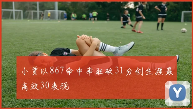 小贾以867命中率狂砍31分创生涯最高效30表现