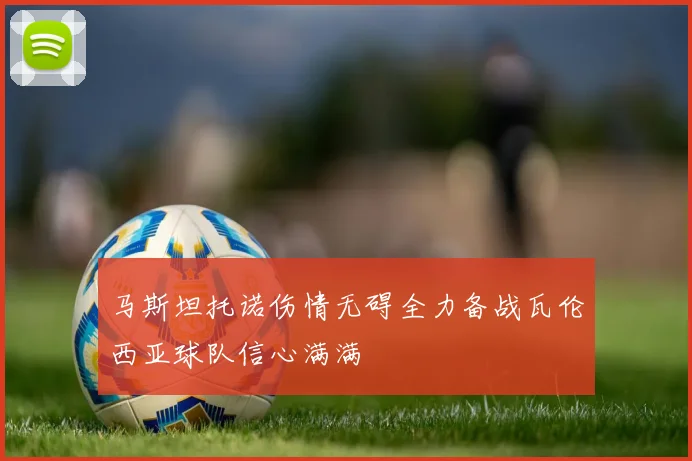 马斯坦托诺伤情无碍全力备战瓦伦西亚球队信心满满