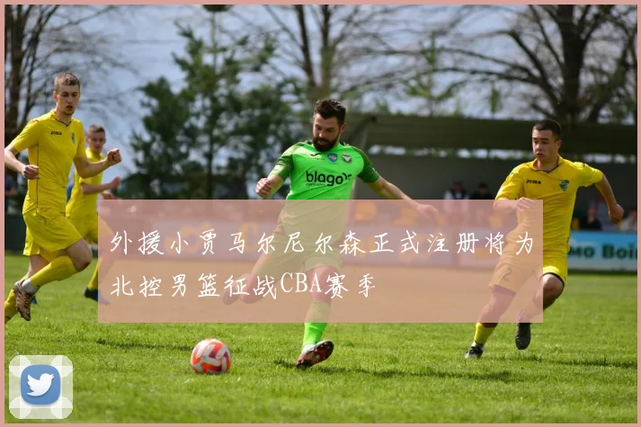 外援小贾马尔尼尔森正式注册将为北控男篮征战CBA赛季