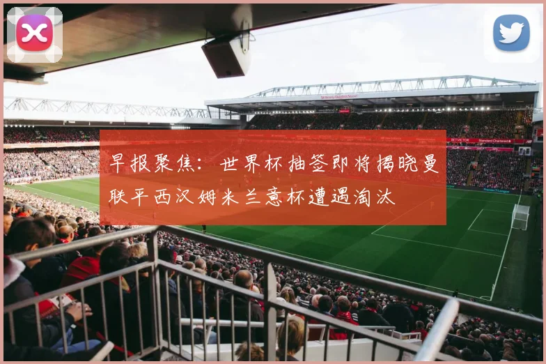 早报聚焦：世界杯抽签即将揭晓曼联平西汉姆米兰意杯遭遇淘汰