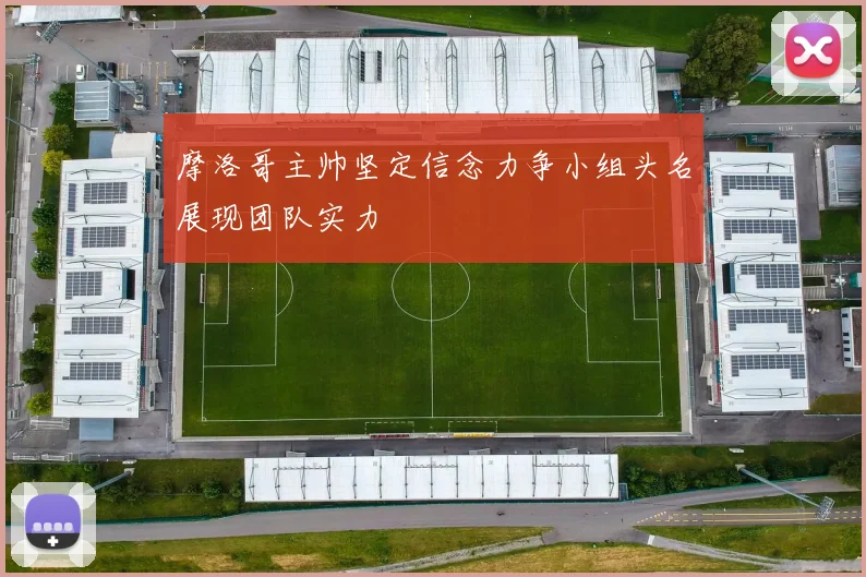 摩洛哥主帅坚定信念力争小组头名展现团队实力