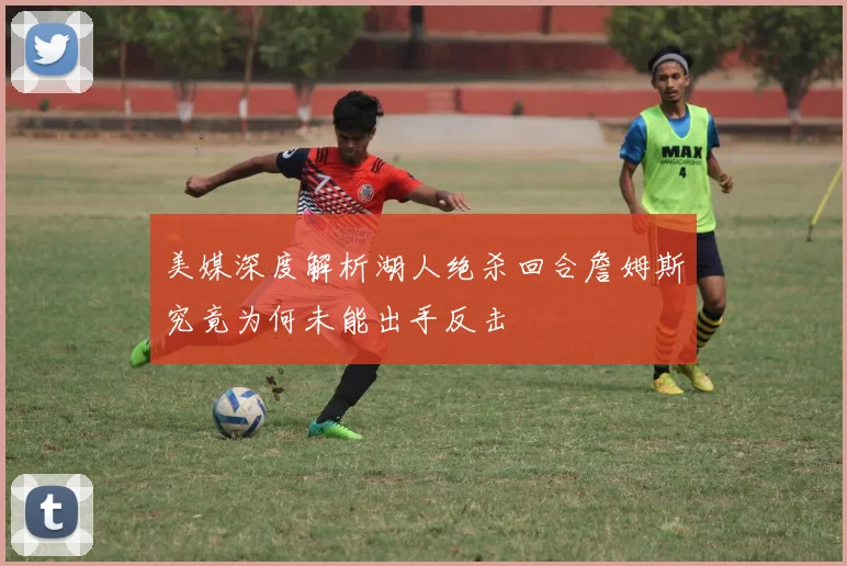 美媒深度解析湖人绝杀回合詹姆斯究竟为何未能出手反击