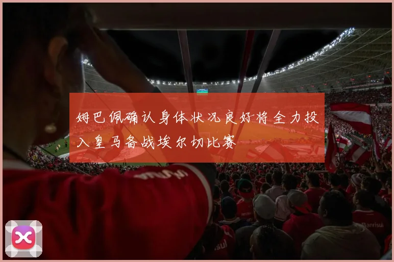 姆巴佩确认身体状况良好将全力投入皇马备战埃尔切比赛
