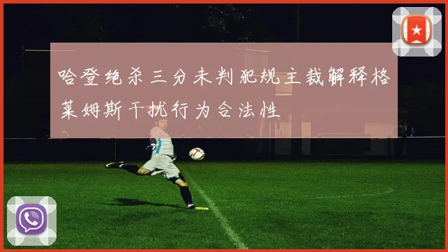 哈登绝杀三分未判犯规主裁解释格莱姆斯干扰行为合法性