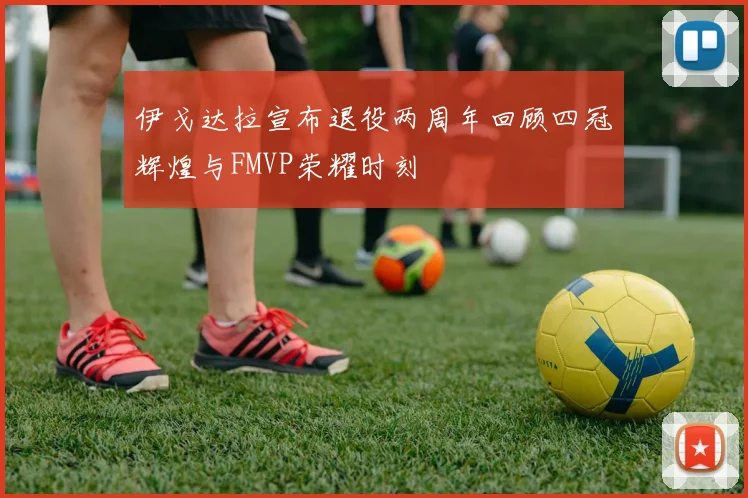 伊戈达拉宣布退役两周年回顾四冠辉煌与FMVP荣耀时刻
