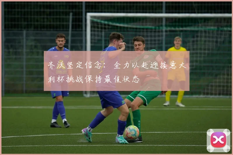 齐沃坚定信念：全力以赴迎接意大利杯挑战保持最佳状态