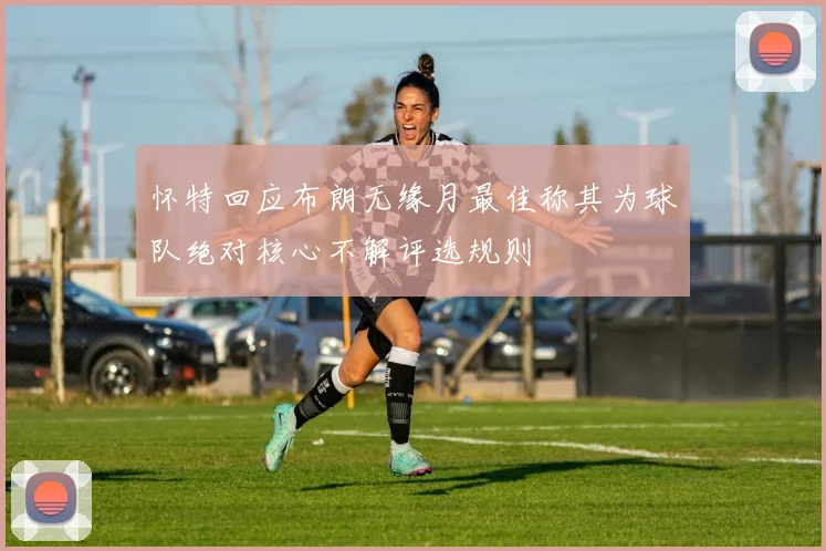 怀特回应布朗无缘月最佳称其为球队绝对核心不解评选规则