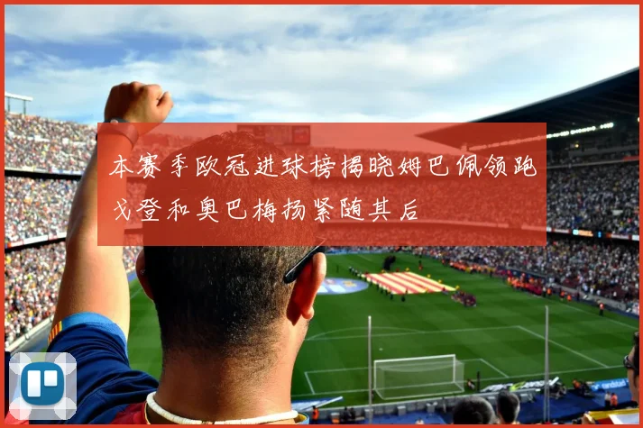 本赛季欧冠进球榜揭晓姆巴佩领跑戈登和奥巴梅扬紧随其后