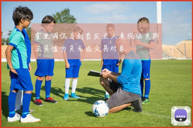 霍里调侃马刺首发五人表现福克斯正负值为负或成交易对象