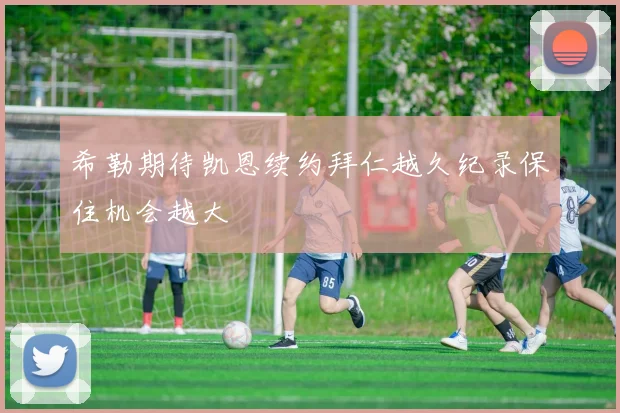 希勒期待凯恩续约拜仁越久纪录保住机会越大