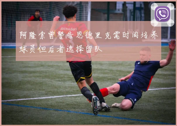 阿隆索曾警告恩德里克需时间培养球员但后者选择留队