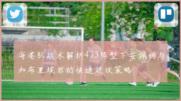 海港队战术解析433阵型下安佩姆与加布里埃尔的快速进攻策略
