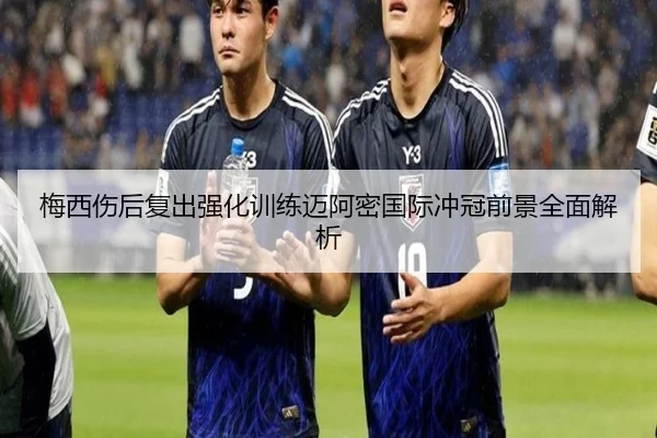 梅西伤后复出强化训练迈阿密国际冲冠前景全面解析